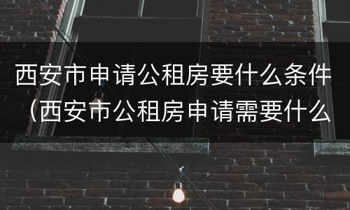西安市申请公租房要什么条件（西安市公租房申请需要什么条件）