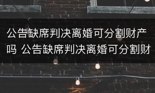 公告缺席判决离婚可分割财产吗 公告缺席判决离婚可分割财产吗