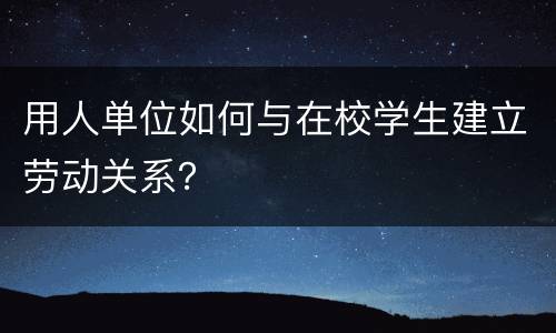 用人单位如何与在校学生建立劳动关系？