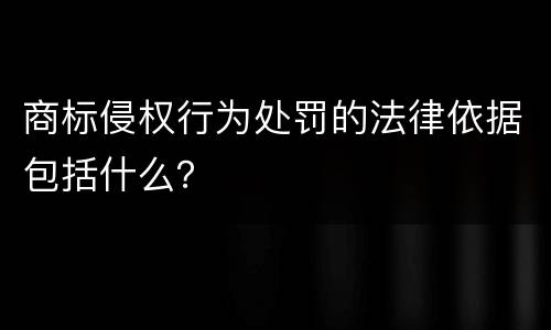 商标侵权行为处罚的法律依据包括什么？