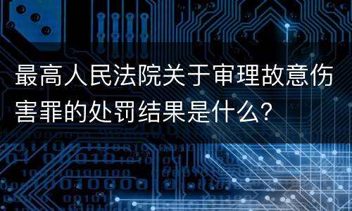 最高人民法院关于审理故意伤害罪的处罚结果是什么？