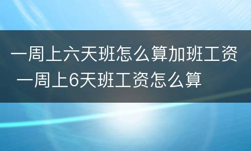 一周上六天班怎么算加班工资 一周上6天班工资怎么算