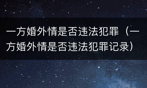 一方婚外情是否违法犯罪（一方婚外情是否违法犯罪记录）