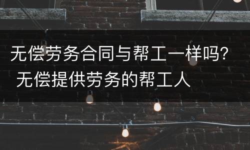 无偿劳务合同与帮工一样吗？ 无偿提供劳务的帮工人
