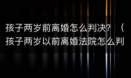 孩子两岁前离婚怎么判决？（孩子两岁以前离婚法院怎么判）