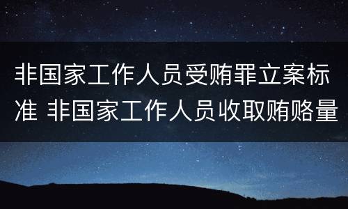 非国家工作人员受贿罪立案标准 非国家工作人员收取贿赂量刑标准