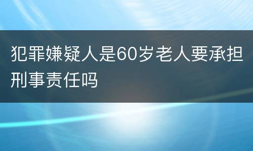 犯罪嫌疑人是60岁老人要承担刑事责任吗