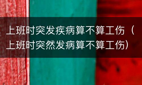 上班时突发疾病算不算工伤（上班时突然发病算不算工伤）