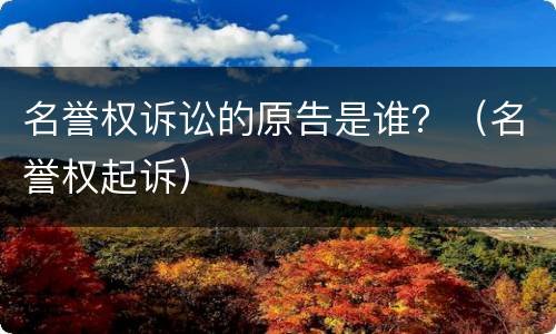 名誉权诉讼的原告是谁？（名誉权起诉）