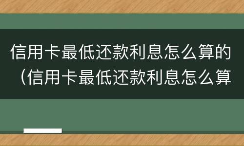 信用卡最低还款利息怎么算的（信用卡最低还款利息怎么算的一万）