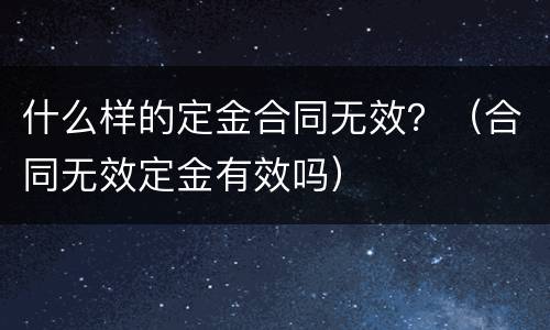 什么样的定金合同无效？（合同无效定金有效吗）
