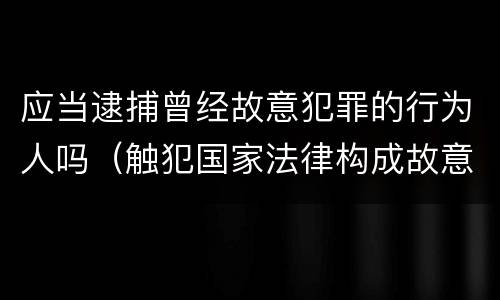 应当逮捕曾经故意犯罪的行为人吗（触犯国家法律构成故意犯罪者会给予哪种处分）