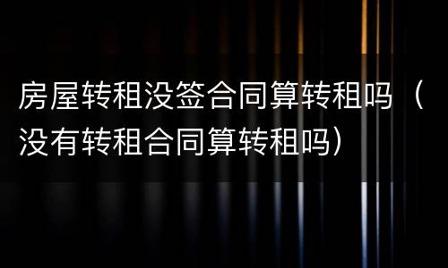 房屋转租没签合同算转租吗（没有转租合同算转租吗）