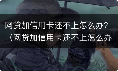 网贷加信用卡还不上怎么办？（网贷加信用卡还不上怎么办呢）