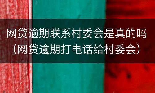 网贷逾期联系村委会是真的吗（网贷逾期打电话给村委会）