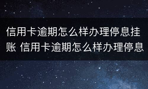 信用卡逾期怎么样办理停息挂账 信用卡逾期怎么样办理停息挂账还款