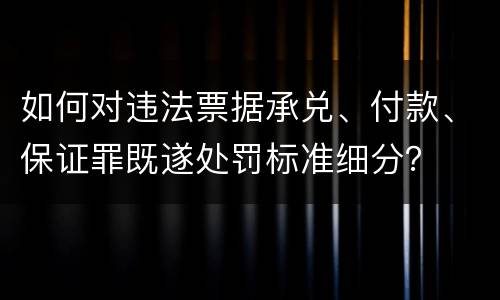 如何对违法票据承兑、付款、保证罪既遂处罚标准细分？