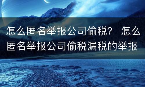 怎么匿名举报公司偷税？ 怎么匿名举报公司偷税漏税的举报信范文