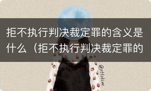 拒不执行判决裁定罪的含义是什么（拒不执行判决裁定罪的概念和特征）