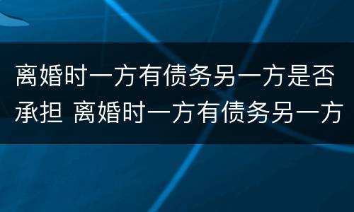 离婚时一方有债务另一方是否承担 离婚时一方有债务另一方是否承担法律责任