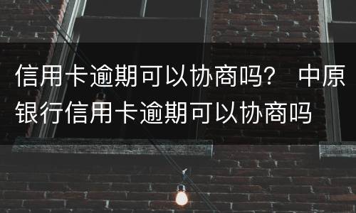 信用卡逾期可以协商吗？ 中原银行信用卡逾期可以协商吗