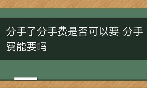 分手了分手费是否可以要 分手费能要吗