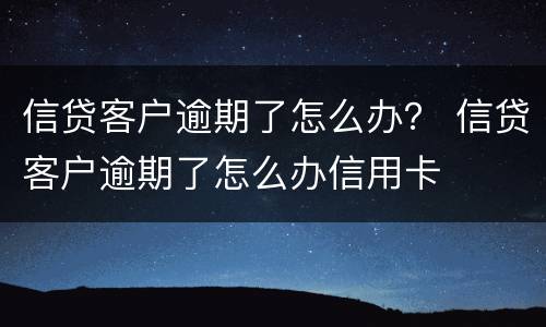 信贷客户逾期了怎么办？ 信贷客户逾期了怎么办信用卡