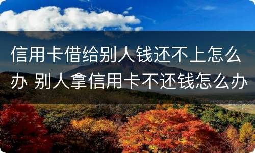 信用卡借给别人钱还不上怎么办 别人拿信用卡不还钱怎么办