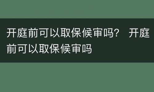 开庭前可以取保候审吗？ 开庭前可以取保候审吗