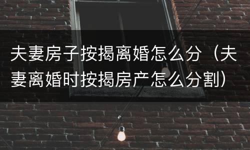 夫妻房子按揭离婚怎么分（夫妻离婚时按揭房产怎么分割）