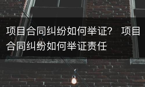 项目合同纠纷如何举证？ 项目合同纠纷如何举证责任