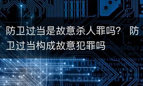 防卫过当是故意杀人罪吗？ 防卫过当构成故意犯罪吗