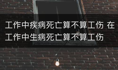 工作中疾病死亡算不算工伤 在工作中生病死亡算不算工伤