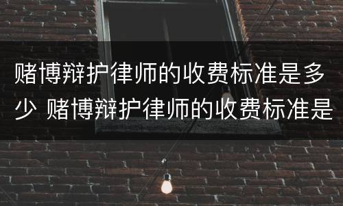 赌博辩护律师的收费标准是多少 赌博辩护律师的收费标准是多少钱