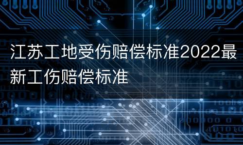 江苏工地受伤赔偿标准2022最新工伤赔偿标准