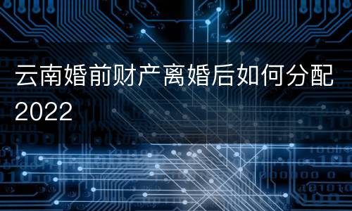 云南婚前财产离婚后如何分配2022