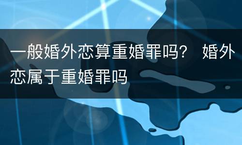 一般婚外恋算重婚罪吗？ 婚外恋属于重婚罪吗