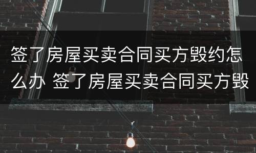 签了房屋买卖合同买方毁约怎么办 签了房屋买卖合同买方毁约怎么办呢