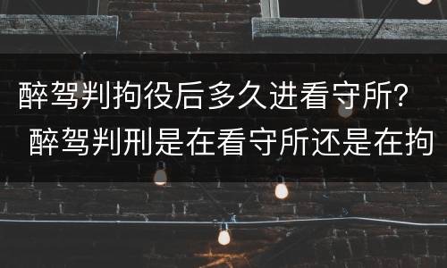 醉驾判拘役后多久进看守所？ 醉驾判刑是在看守所还是在拘留所