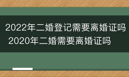 2022年二婚登记需要离婚证吗 2020年二婚需要离婚证吗