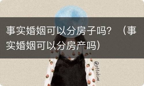 事实婚姻可以分房子吗？（事实婚姻可以分房产吗）