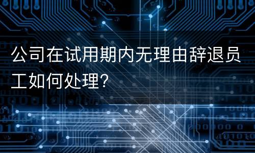 公司在试用期内无理由辞退员工如何处理?
