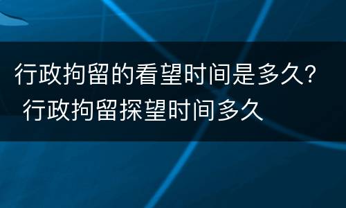 行政拘留的看望时间是多久？ 行政拘留探望时间多久