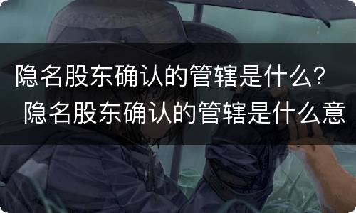 隐名股东确认的管辖是什么？ 隐名股东确认的管辖是什么意思