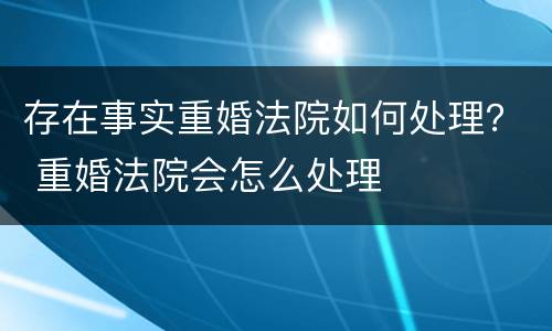 存在事实重婚法院如何处理？ 重婚法院会怎么处理