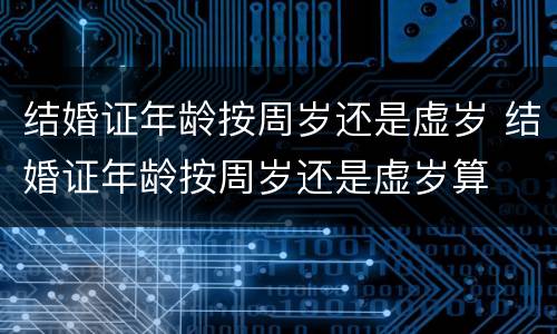 结婚证年龄按周岁还是虚岁 结婚证年龄按周岁还是虚岁算