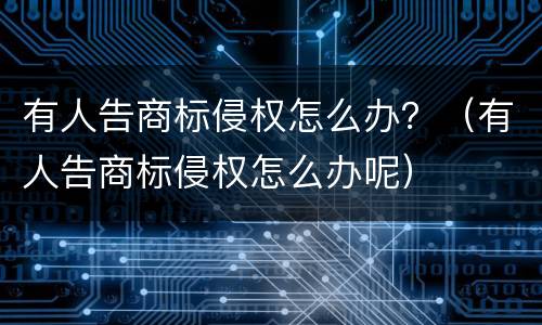 有人告商标侵权怎么办？（有人告商标侵权怎么办呢）