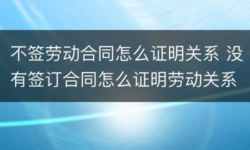 不签劳动合同怎么证明关系 没有签订合同怎么证明劳动关系