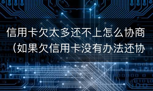 信用卡欠太多还不上怎么协商（如果欠信用卡没有办法还协商不了怎么办?）