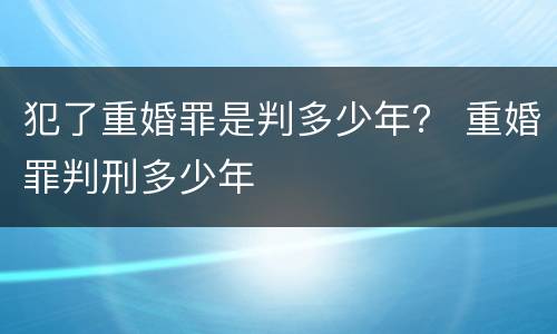 犯了重婚罪是判多少年？ 重婚罪判刑多少年